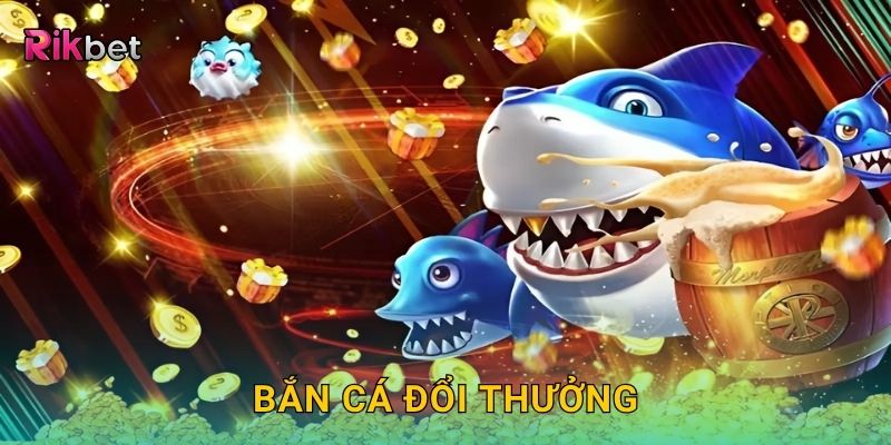 Bắn cá đổi thưởng – Cơ hội nhận tiền thật liền tay tại Rikbet