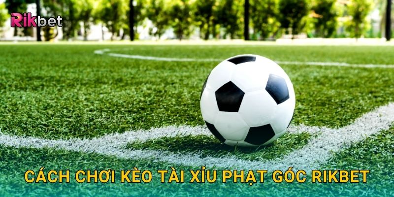 Kèo tài xỉu phạt góc – Dự đoán số lần phạt chính xác tại Rikbet 2 Cách chơi kèo tài xỉu phạt góc Rikbet
