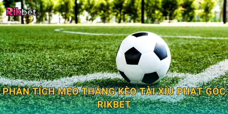 Kèo tài xỉu phạt góc – Dự đoán số lần phạt chính xác tại Rikbet 3 Phân tích mẹo thắng kèo tài xỉu phạt góc Rikbet