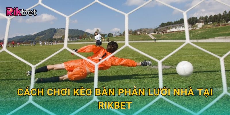 Cách chơi kèo bàn phản lưới nhà tại Rikbet